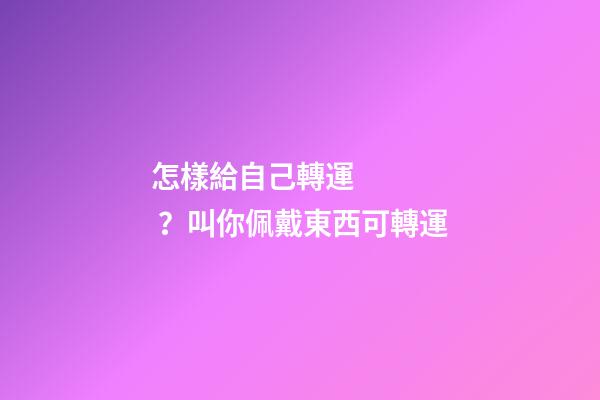 怎樣給自己轉運？叫你佩戴東西可轉運